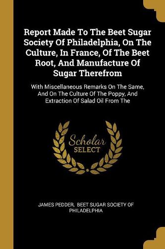 Cover image for Report Made To The Beet Sugar Society Of Philadelphia, On The Culture, In France, Of The Beet Root, And Manufacture Of Sugar Therefrom