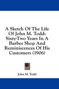 Cover image for A Sketch of the Life of John M. Todd: Sixty-Two Years in a Barber Shop and Reminiscences of His Customers (1906)