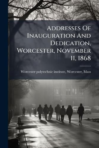 Cover image for Addresses Of Inauguration And Dedication, Worcester, November 11, 1868