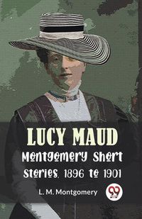 Cover image for Lucy Maud Montgomery Short Stories, 1896 to 1901