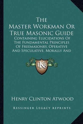 Cover image for The Master Workman or True Masonic Guide: Containing Elucidations of the Fundamental Principles of Freemasonry, Operative and Speculative, Morally and Beneficially (1850)