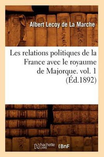 Les Relations Politiques de la France Avec Le Royaume de Majorque. Vol. 1 (Ed.1892)