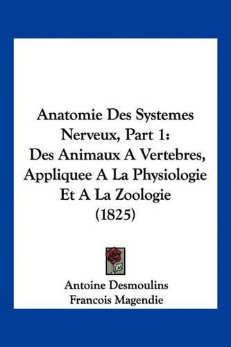 Anatomie Des Systemes Nerveux, Part 1: Des Animaux a Vertebres, Appliquee a la Physiologie Et a la Zoologie (1825)