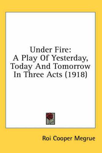 Under Fire: A Play of Yesterday, Today and Tomorrow in Three Acts (1918)