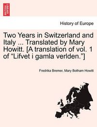 Cover image for Two Years in Switzerland and Italy ... Translated by Mary Howitt. [A Translation of Vol. 1 of  Lifvet I Gamla Verlden. ]