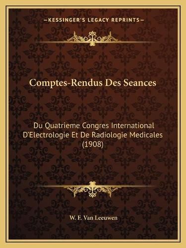 Cover image for Comptes-Rendus Des Seances: Du Quatrieme Congres International D'Electrologie Et de Radiologie Medicales (1908)