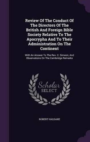 Review of the Conduct of the Directors of the British and Foreign Bible Society Relative to the Apocrypha and to Their Administration on the Continent: With an Answer to the REV. C. Simeon, and Observations on the Cambridge Remarks