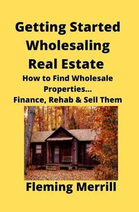 Cover image for Getting Started Wholesaling Real Estate: How to Find Wholesale Properties...Finance, Rehab & Sell Them