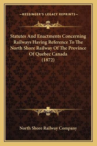 Cover image for Statutes and Enactments Concerning Railways Having Reference to the North Shore Railway of the Province of Quebec Canada (1872)