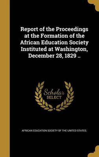 Cover image for Report of the Proceedings at the Formation of the African Education Society Instituted at Washington, December 28, 1829 ..