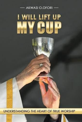 Cover image for I Will Lift Up My Cup: Understanding the Heart of True Worship