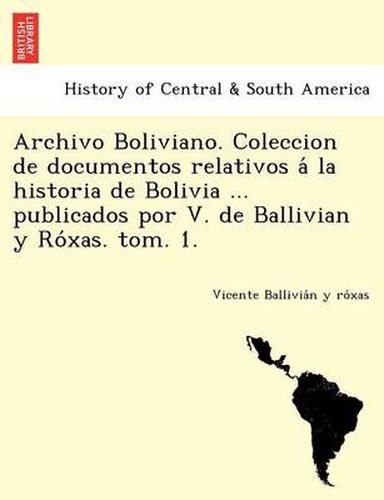 Cover image for Archivo Boliviano. Coleccion de documentos relativos a&#769; la historia de Bolivia ... publicados por V. de Ballivian y Ro&#769;xas. tom. 1.