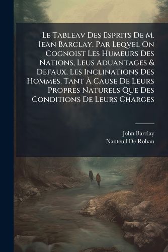 Cover image for Le Tableav Des Esprits de M. Iean Barclay. Par Leqvel on Cognoist Les Humeurs Des Nations, Leus Aduantages & Defaux, Les Inclinations Des Hommes, Tant Cause de Leurs Propres Naturels Que Des Conditions de Leurs Charges