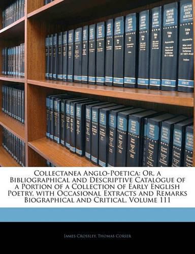 Cover image for Collectanea Anglo-Poetica: Or, a Bibliographical and Descriptive Catalogue of a Portion of a Collection of Early English Poetry, with Occasional Extracts and Remarks Biographical and Critical, Volume 111