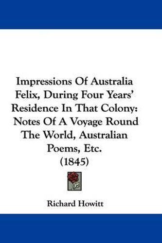 Cover image for Impressions Of Australia Felix, During Four Years' Residence In That Colony: Notes Of A Voyage Round The World, Australian Poems, Etc. (1845)