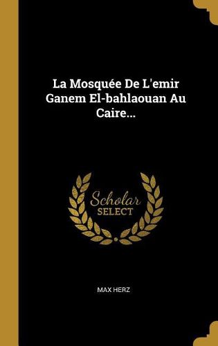 Cover image for La Mosquee De L'emir Ganem El-bahlaouan Au Caire...
