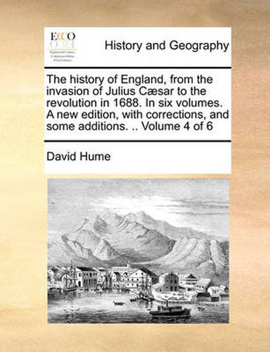 Cover image for The History of England, from the Invasion of Julius C]sar to the Revolution in 1688. in Six Volumes. a New Edition, with Corrections, and Some Additions. .. Volume 4 of 6