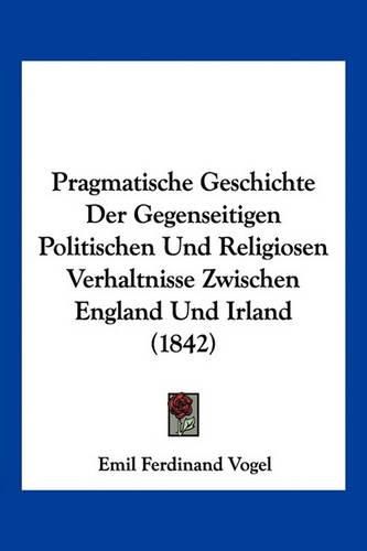 Pragmatische Geschichte Der Gegenseitigen Politischen Und Religiosen Verhaltnisse Zwischen England Und Irland (1842)