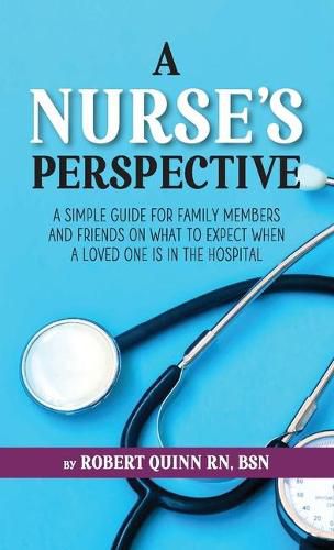 A Nurse's Perspective: A Simple Guide For Family Members And Friends On What To Expect When A Loved One Is In The Hospital