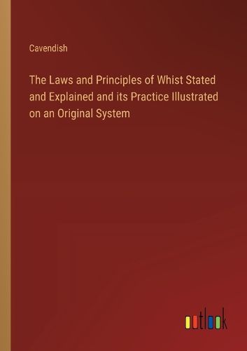 Cover image for The Laws and Principles of Whist Stated and Explained and its Practice Illustrated on an Original System