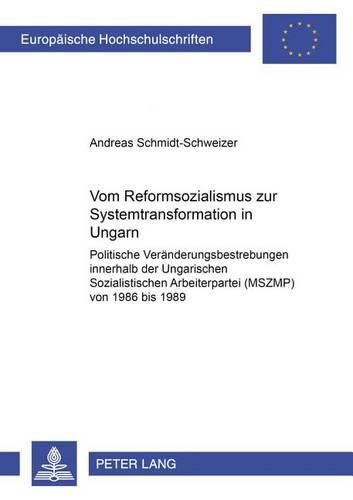 Vom Reformsozialismus Zur Systemtransformation in Ungarn: Politische Veraenderungsbestrebungen Innerhalb Der Ungarischen Sozialistischen Arbeiterpartei (Mszmp) Von 1986 Bis 1989