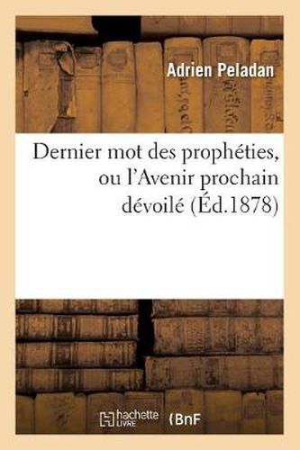 Dernier Mot Des Propheties, Ou l'Avenir Prochain Devoile (Ed.1878)