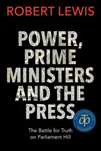 Cover image for Power, Prime Ministers and the Press: The Battle for Truth on Parliament Hill