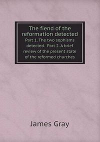 Cover image for The fiend of the reformation detected Part 1. The two sophisms detected. Part 2. A brief review of the present state of the reformed churches