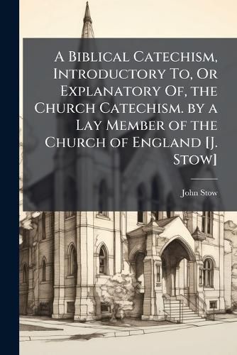 Cover image for A Biblical Catechism, Introductory To, or Explanatory Of, the Church Catechism. by a Lay Member of the Church of England [J. Stow].