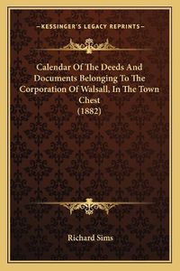 Cover image for Calendar of the Deeds and Documents Belonging to the Corporation of Walsall, in the Town Chest (1882)