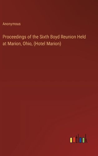 Proceedings of the Sixth Boyd Reunion Held at Marion, Ohio, (Hotel Marion)