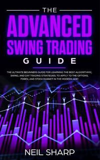 Cover image for The Advanced Swing Trading Guide: The Ultimate Beginners Guide For Learning The Best Algorithmic, Swing, And Day Trading Strategies; to Apply to The Options, Forex, And Stock Market In The Modern Age!