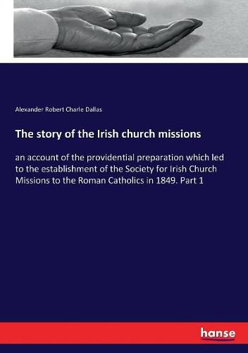 The story of the Irish church missions: an account of the providential preparation which led to the establishment of the Society for Irish Church Missions to the Roman Catholics in 1849. Part 1