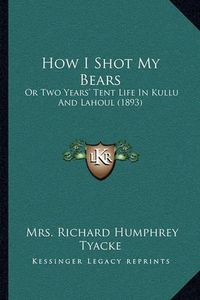 Cover image for How I Shot My Bears: Or Two Years' Tent Life in Kullu and Lahoul (1893)