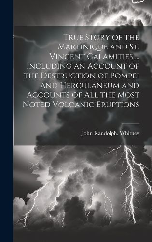 True Story of the Martinique and St. Vincent Calamities ... Including an Account of the Destruction of Pompei and Herculaneum and Accounts of All the Most Noted Volcanic Eruptions