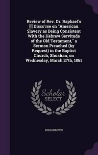 Cover image for Review of REV. Dr. Raphael's [!] Disco'rse on American Slavery as Being Consistent with the Hebrew Servitude of the Old Testament, a Sermon Preached (by Request) in the Baptist Church, Shushan, on Wednesday, March 27th, 1861