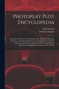 Cover image for Photoplay Plot Encyclopedia; an Analysis of the use in Photoplays of the Thirty-six Dramatic Situations and Their Subdivisions. Containing a List of all the Fundamental Dramatic Material to be Found in Human Experience, Including the Synopses of one Hundr