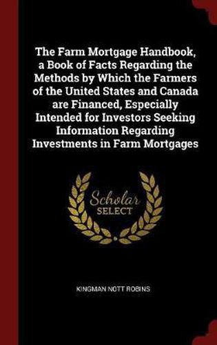 Cover image for The Farm Mortgage Handbook, a Book of Facts Regarding the Methods by Which the Farmers of the United States and Canada Are Financed, Especially Intended for Investors Seeking Information Regarding Investments in Farm Mortgages