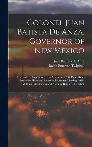 Colonel Juan Batista de Anza, Governor of New Mexico; Diary of his Expedition to the Moquis in 1780; Paper Read Before the Historical Society at its Annual Meeting, 1918. With an Introduction and Notes by Ralph E. Twitchell