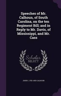 Cover image for Speeches of Mr. Calhoun, of South Carolina, on the Ten Regiment Bill; And in Reply to Mr. Davis, of Mississippi, and Mr. Cass