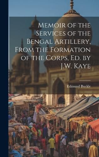 Cover image for Memoir of the Services of the Bengal Artillery, From the Formation of the Corps, Ed. by J.W. Kaye