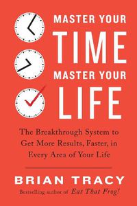 Cover image for Master Your Time, Master Your Life: The Breakthrough System to Get More Results, Faster, in Every Area of Your Life