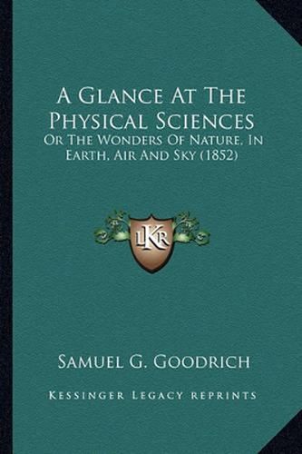 A Glance at the Physical Sciences a Glance at the Physical Sciences: Or the Wonders of Nature, in Earth, Air and Sky (1852) or the Wonders of Nature, in Earth, Air and Sky (1852)