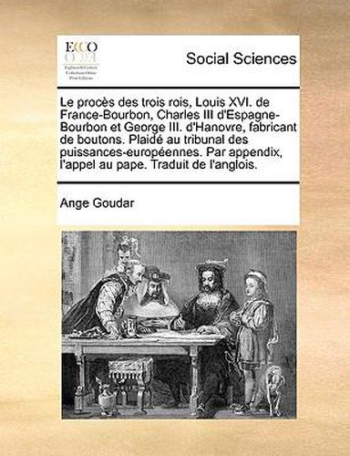 Le Procs Des Trois Rois, Louis XVI. de France-Bourbon, Charles III D'Espagne-Bourbon Et George III. D'Hanovre, Fabricant de Boutons. Plaid Au Tribunal Des Puissances-Europennes. Par Appendix, L'Appel Au Pape. Traduit de L'Anglois.