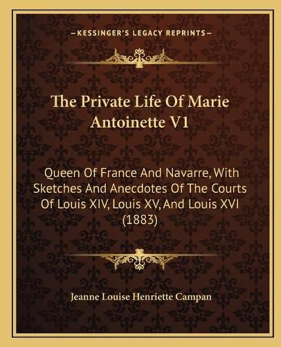 Cover image for The Private Life of Marie Antoinette V1: Queen of France and Navarre, with Sketches and Anecdotes of the Courts of Louis XIV, Louis XV, and Louis XVI (1883)