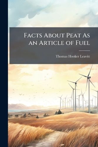 Cover image for Facts About Peat As an Article of Fuel: With Remarks Upon Its Origin and Composition; the Localities in Which It Is Found ...