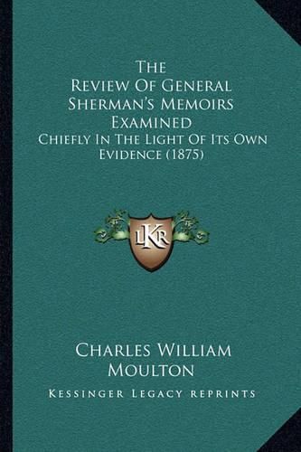 The Review of General Sherman's Memoirs Examined: Chiefly in the Light of Its Own Evidence (1875)