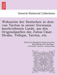 Cover image for Wohnsitze Der Deutschen in Dem Von Tacitus in Seiner Germania Beschriebenen Lande, Aus Den Originalquellen Des Julius CA Sar, Strabo, Vellejus, Tacitus, Etc.