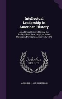 Cover image for Intellectual Leadership in American History: An Address Delivered Before the Society of Phi Beta Kappa, at Brown University, Providence, June 15th, 1875