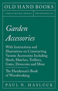 Cover image for Garden Accessories - With Instructions and Illustrations on Constructing Various Accessories Including Sheds, Hutches, Trellises, Gates, Dovecotes and More - The Handyman's Book of Woodworking